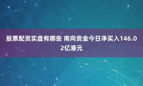 股票配资实盘有哪些 南向资金今日净买入146.02亿港元