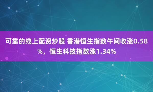 可靠的线上配资炒股 香港恒生指数午间收涨0.58%，恒生科技指数涨1.34%