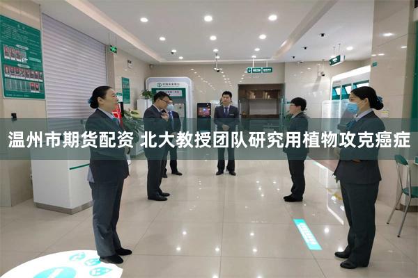温州市期货配资 北大教授团队研究用植物攻克癌症