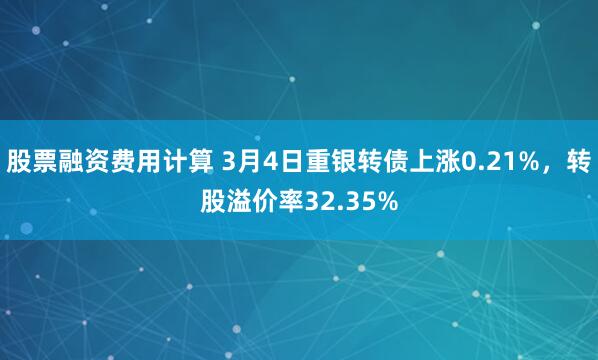 股票融资费用计算 3月4日重银转债上涨0.21%，转股溢价率32.35%