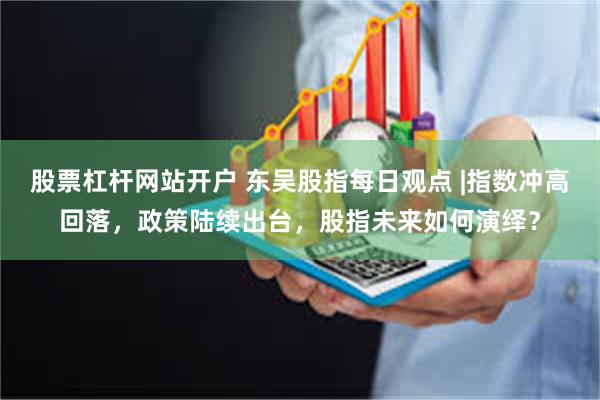 股票杠杆网站开户 东吴股指每日观点 |指数冲高回落，政策陆续出台，股指未来如何演绎？