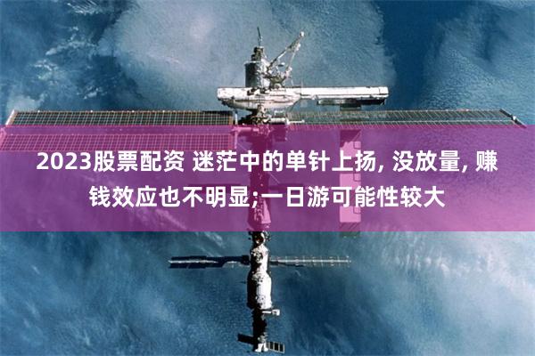 2023股票配资 迷茫中的单针上扬, 没放量, 赚钱效应也不明显;一日游可能性较大