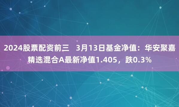 2024股票配资前三   3月13日基金净值：华安聚嘉精选混合A最新净值1.405，跌0.3%