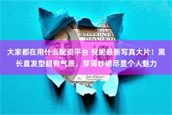 大家都在用什么配资平台 倪妮最新写真大片！黑长直发型超有气质，穿薄纱裙尽显个人魅力