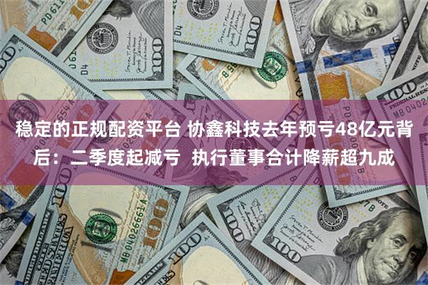 稳定的正规配资平台 协鑫科技去年预亏48亿元背后：二季度起减亏  执行董事合计降薪超九成