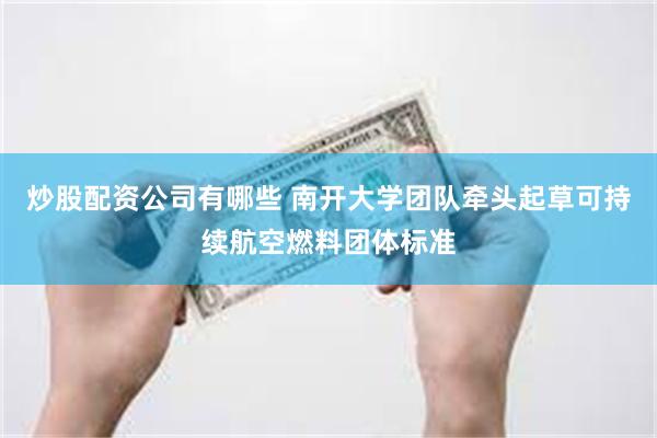 炒股配资公司有哪些 南开大学团队牵头起草可持续航空燃料团体标准
