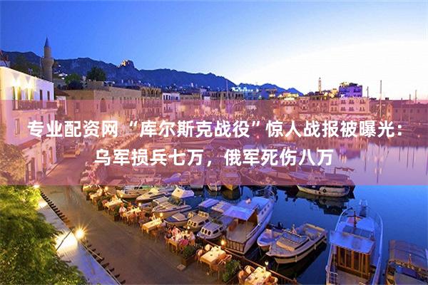 专业配资网 “库尔斯克战役”惊人战报被曝光：乌军损兵七万，俄军死伤八万
