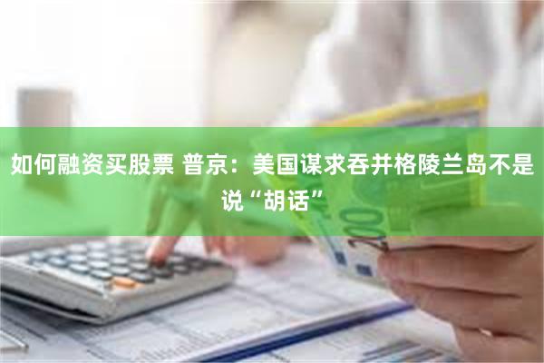 如何融资买股票 普京：美国谋求吞并格陵兰岛不是说“胡话”