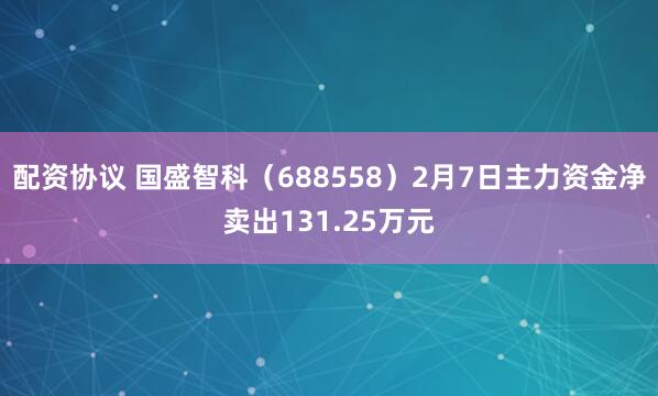 配资协议 国盛智科（688558）2月7日主力资金净卖出131.25万元