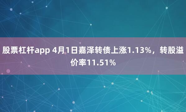 股票杠杆app 4月1日嘉泽转债上涨1.13%，转股溢价率11.51%
