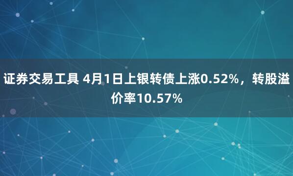 证券交易工具 4月1日上银转债上涨0.52%，转股溢价率10.57%