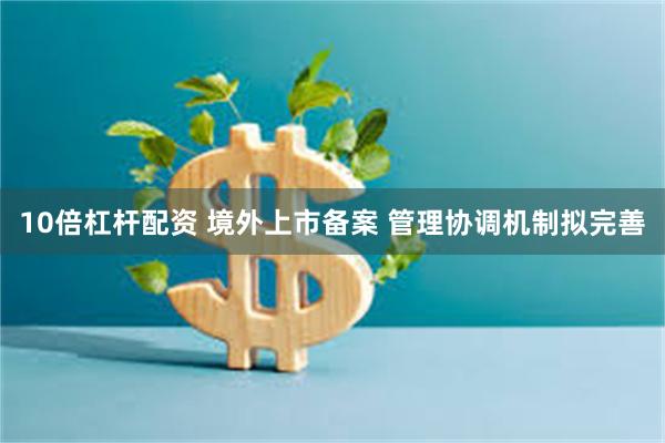 10倍杠杆配资 境外上市备案 管理协调机制拟完善