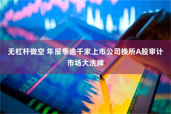 无杠杆做空 年报季逾千家上市公司换所A股审计市场大洗牌