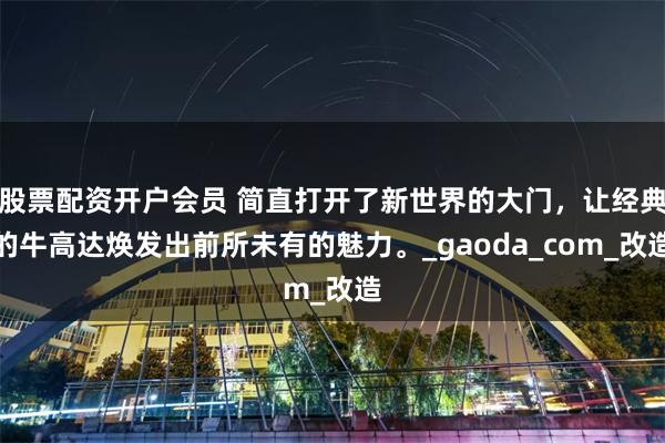 股票配资开户会员 简直打开了新世界的大门，让经典的牛高达焕发出前所未有的魅力。_gaoda_com_改造