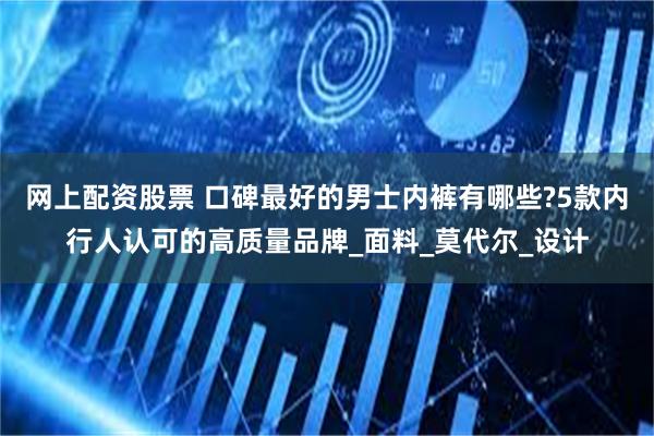 网上配资股票 口碑最好的男士内裤有哪些?5款内行人认可的高质量品牌_面料_莫代尔_设计