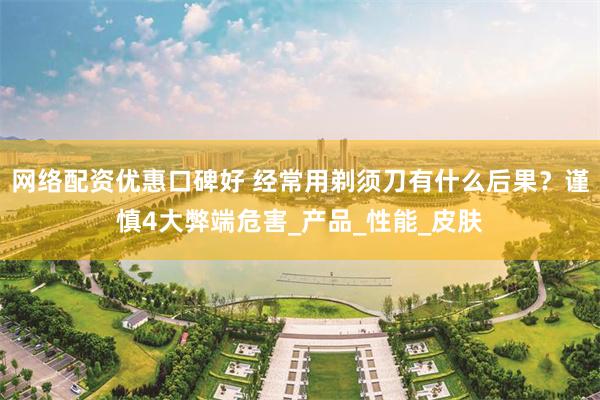 网络配资优惠口碑好 经常用剃须刀有什么后果？谨慎4大弊端危害_产品_性能_皮肤