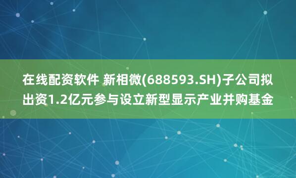 在线配资软件 新相微(688593.SH)子公司拟出资1.2亿元参与设立新型显示产业并购基金