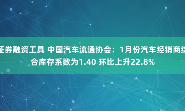证券融资工具 中国汽车流通协会：1月份汽车经销商综合库存系数为1.40 环比上升22.8%