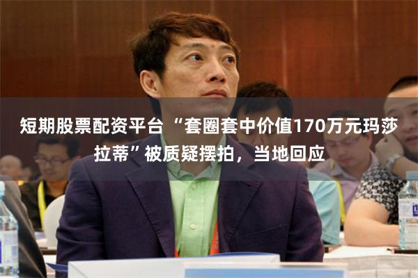 短期股票配资平台 “套圈套中价值170万元玛莎拉蒂”被质疑摆拍，当地回应