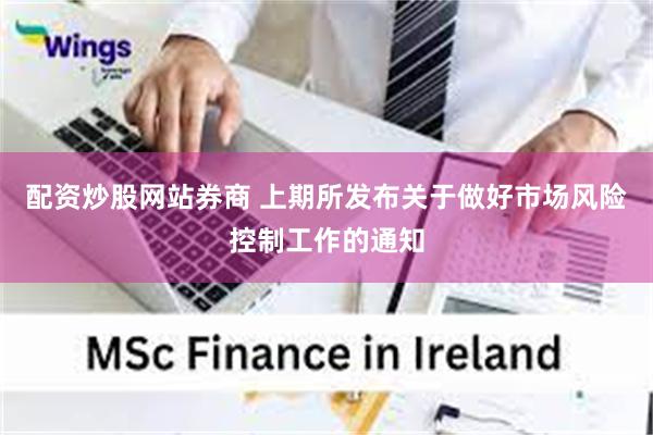配资炒股网站券商 上期所发布关于做好市场风险控制工作的通知