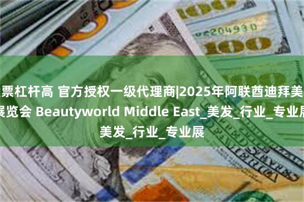 股票杠杆高 官方授权一级代理商|2025年阿联酋迪拜美容展览会 Beautyworld Middle East_美发_行业_专业展