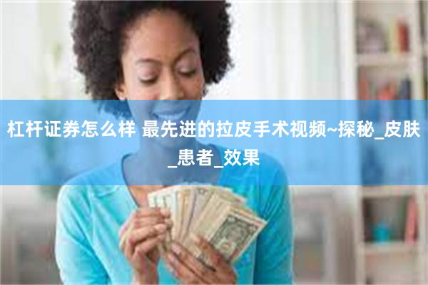 杠杆证券怎么样 最先进的拉皮手术视频~探秘_皮肤_患者_效果