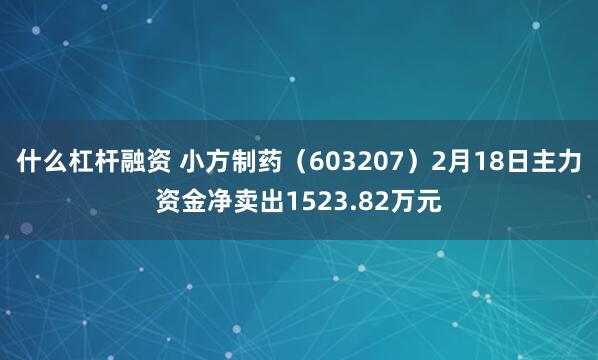 什么杠杆融资 小方制药（603207）2月18日主力资金净卖出1523.82万元
