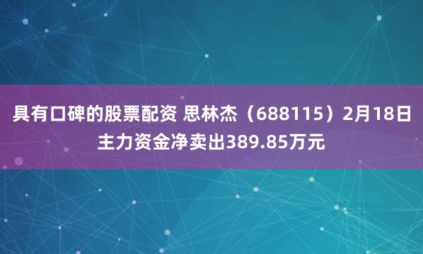 具有口碑的股票配资 思林杰（688115）2月18日主力资金净卖出389.85万元