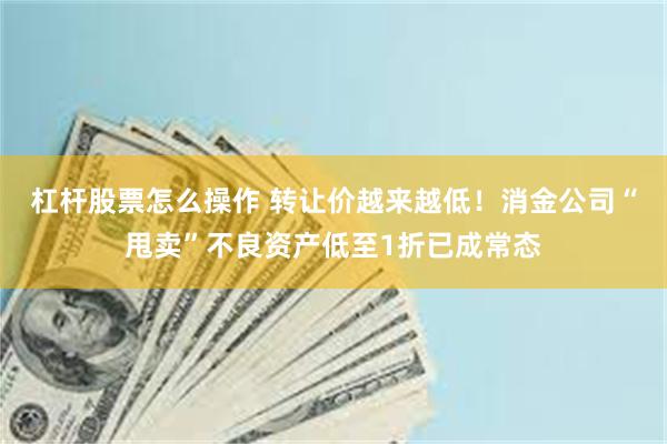 杠杆股票怎么操作 转让价越来越低！消金公司“甩卖”不良资产低至1折已成常态