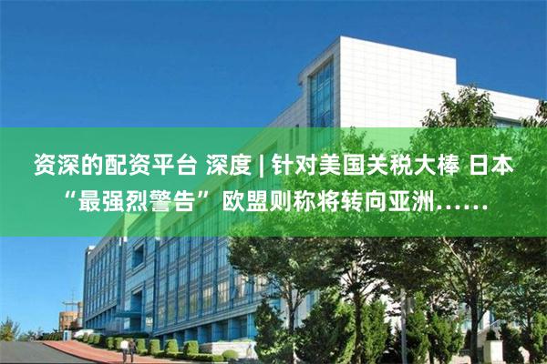 资深的配资平台 深度 | 针对美国关税大棒 日本“最强烈警告” 欧盟则称将转向亚洲……
