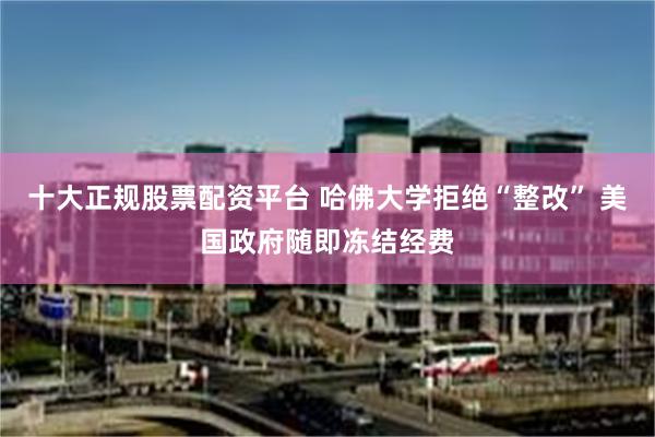 十大正规股票配资平台 哈佛大学拒绝“整改” 美国政府随即冻结经费