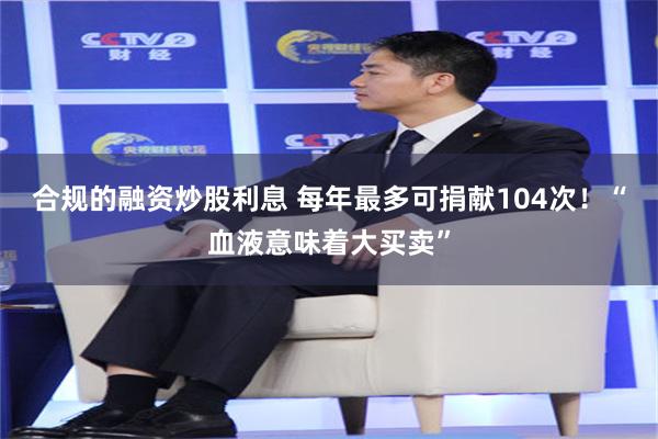 合规的融资炒股利息 每年最多可捐献104次！“血液意味着大买卖”
