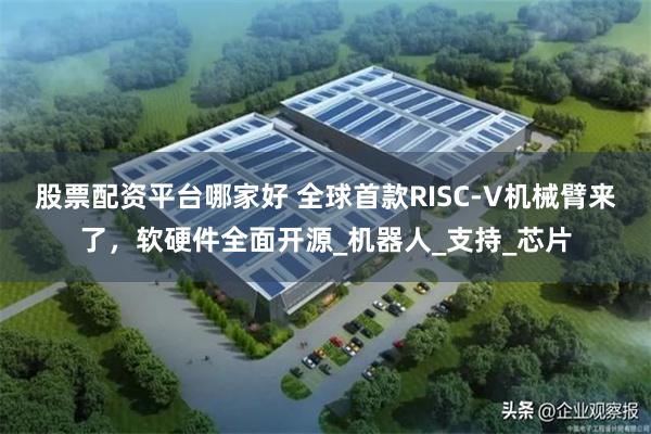 股票配资平台哪家好 全球首款RISC-V机械臂来了，软硬件全面开源_机器人_支持_芯片
