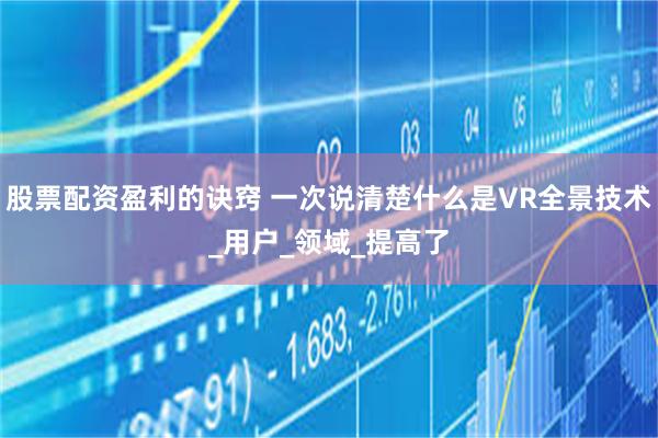 股票配资盈利的诀窍 一次说清楚什么是VR全景技术_用户_领域_提高了
