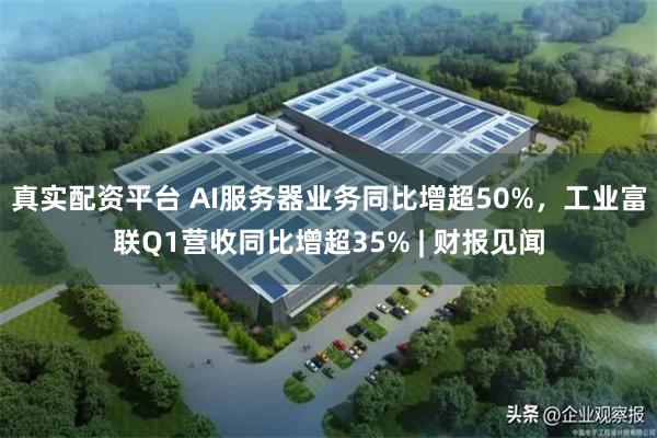 真实配资平台 AI服务器业务同比增超50%，工业富联Q1营收同比增超35% | 财报见闻