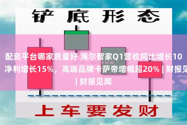 配资平台哪家质量好 海尔智家Q1营收同比增长10%，净利增长15%，高端品牌卡萨帝增幅超20% | 财报见闻