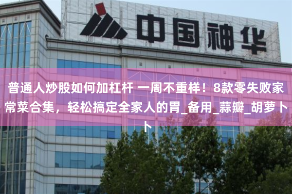 普通人炒股如何加杠杆 一周不重样！8款零失败家常菜合集，轻松搞定全家人的胃_备用_蒜瓣_胡萝卜