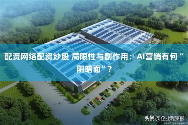 配资网络配资炒股 局限性与副作用：AI营销有何“阴暗面”？