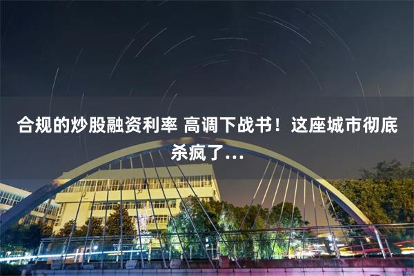 合规的炒股融资利率 高调下战书！这座城市彻底杀疯了…