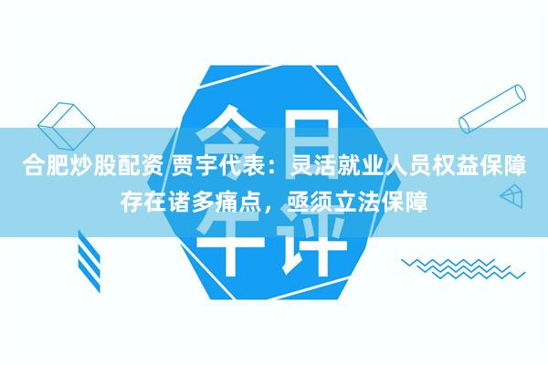 合肥炒股配资 贾宇代表：灵活就业人员权益保障存在诸多痛点，亟须立法保障
