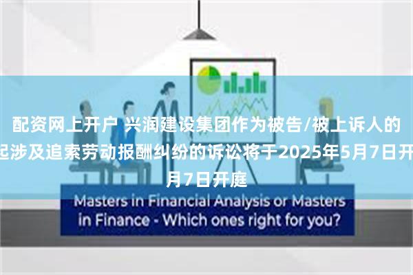 配资网上开户 兴润建设集团作为被告/被上诉人的1起涉及追索劳动报酬纠纷的诉讼将于2025年5月7日开庭