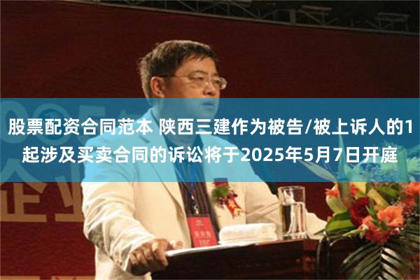股票配资合同范本 陕西三建作为被告/被上诉人的1起涉及买卖合同的诉讼将于2025年5月7日开庭
