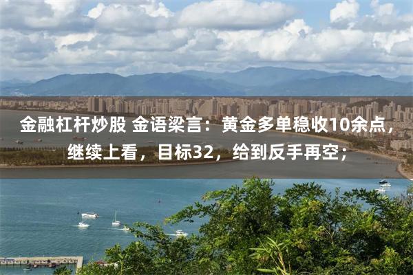 金融杠杆炒股 金语梁言：黄金多单稳收10余点，继续上看，目标32，给到反手再空；