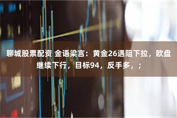 聊城股票配资 金语梁言：黄金26遇阻下拉，欧盘继续下行，目标94，反手多，；
