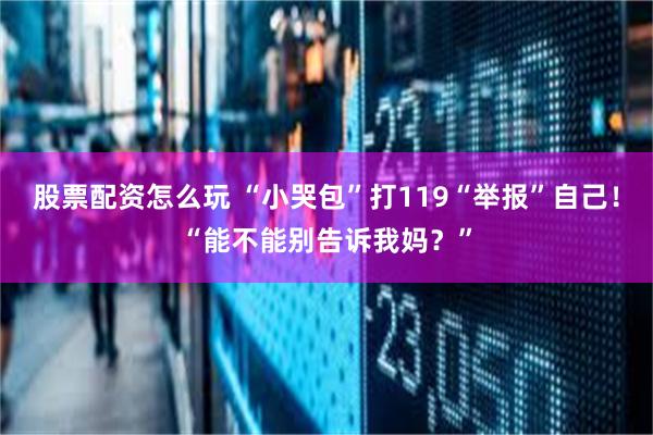 股票配资怎么玩 “小哭包”打119“举报”自己！“能不能别告诉我妈？”