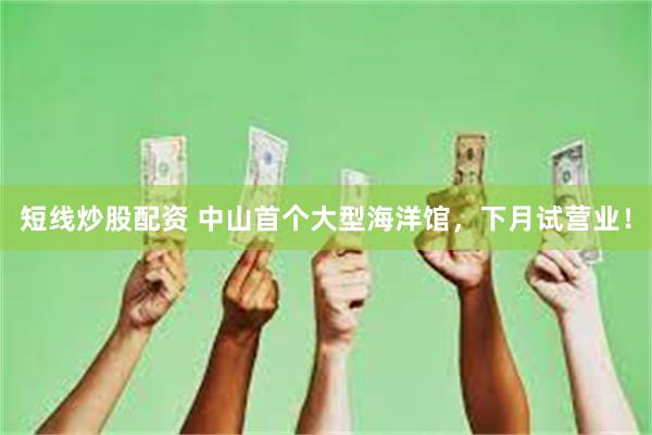 短线炒股配资 中山首个大型海洋馆，下月试营业！