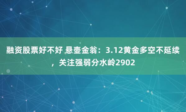 融资股票好不好 悬壶金翁：3.12黄金多空不延续，关注强弱分水岭2902