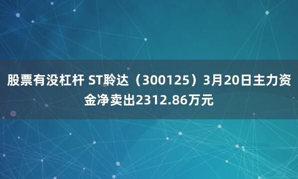 股票有没杠杆 ST聆达（300125）3月20日主力资金净卖出2312.86万元