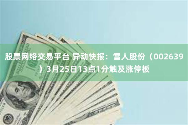 股票网络交易平台 异动快报：雪人股份（002639）3月25日13点1分触及涨停板
