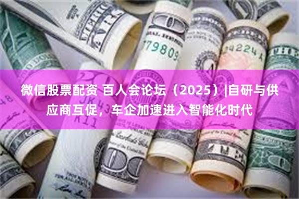 微信股票配资 百人会论坛（2025）|自研与供应商互促，车企加速进入智能化时代